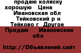 продаю коляску ,хорошую › Цена ­ 4 000 - Ивановская обл., Тейковский р-н, Тейково г. Другое » Продам   . Ивановская обл.